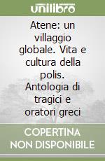 Atene: un villaggio globale. Vita e cultura della polis. Antologia di tragici e oratori greci libro