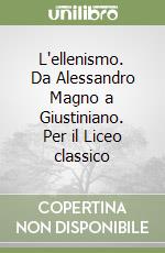 L'ellenismo. Da Alessandro Magno a Giustiniano. Per il Liceo classico libro