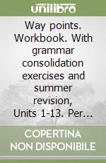 Way points. Workbook. With grammar consolidation exercises and summer revision, Units 1-13. Per la Scuola media libro