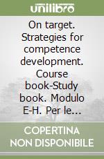 On target. Strategies for competence development. Course book-Study book. Modulo E-H. Per le Scuole superiori libro