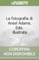 La fotografia di Ansel Adams. Ediz. illustrata