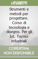 Strumenti e metodi per progettare. Corso di tecnologia e disegno. Per gli Ist. Tecnici industriali