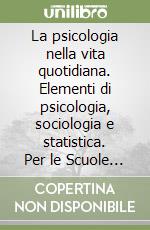 La psicologia nella vita quotidiana. Elementi di psicologia, sociologia e statistica. Per le Scuole superiori libro