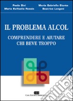 Il problema alcol. Comprendere e aiutare chi beve troppo libro