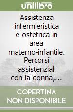 Assistenza infermieristica e ostetrica in area materno-infantile. Percorsi assistenziali con la donna, il neonato e la famiglia libro