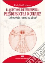 La questione infermieristica. Prendersi cura o curare? L'infermieristica è o non è una scienza?