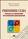 Prendersi cura. Manuale di formazione per operatori socio-sanitari libro di Longoni Beatrice; Pistore Tiziana