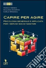 Capire per agire Psicologia generale e applicata per i servizi socio-sanitari(Volume unico) libro