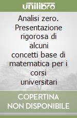 Analisi zero. Presentazione rigorosa di alcuni concetti base di matematica per i corsi universitari libro