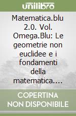 Matematica.blu 2.0. Vol. Omega.Blu: Le geometrie non euclidee e i fondamenti della matematica. Per le Scuole superiori. Con espansione online libro