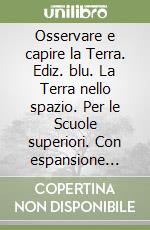 Osservare e capire la Terra. Ediz. blu. La Terra nello spazio. Per le Scuole superiori. Con espansione online libro