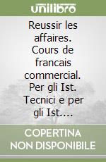 Reussir les affaires. Cours de francais commercial. Per gli Ist. Tecnici e per gli Ist. Professionali libro