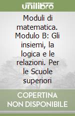 Moduli di matematica. Modulo B: Gli insiemi, la logica e le relazioni. Per le Scuole superiori libro