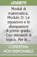 Moduli di matematica. Modulo D: Le equazioni e le disequazioni di primo grado. Con elementi di logica. Per le Scuole superiori libro