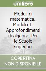 Moduli di matematica. Modulo I: Approfondimenti di algebra. Per le Scuole superiori libro