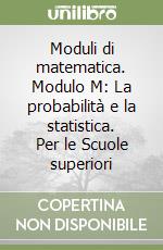 Moduli di matematica. Modulo M: La probabilità e la statistica. Per le Scuole superiori libro