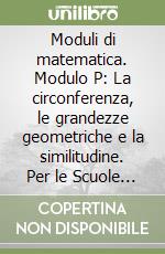 Moduli di matematica. Modulo P: La circonferenza, le grandezze geometriche e la similitudine. Per le Scuole superiori libro