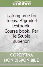 Talking time for teens. A graded textbook. Course book. Per le Scuole superiori libro