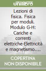 Lezioni di fisica. Fisica per moduli. Modulo G-H: Cariche e correnti elettriche-Elettricità e magnetismo. Per le Scuole superiori. Vol. 4 libro