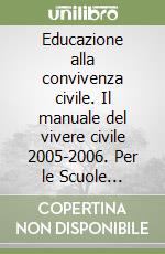 Educazione alla convivenza civile. Il manuale del vivere civile 2005-2006. Per le Scuole superiori libro