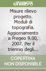 Misure rilievo progetto. Moduli di topografia. Aggiornamento a Pregeo 9.00, 2007. Per il triennio degli Ist. tecnici per geometri libro