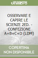 OSSERVARE E CAPIRE LE SCIENZE 2ED. - CONFEZIONE A+B+C+D (LDM) libro