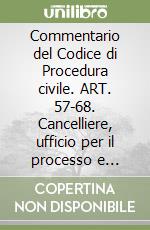 Commentario del Codice di Procedura civile. ART. 57-68. Cancelliere, ufficio per il processo e ufficiale giudiziario. Consulente tecnico, custode e altri ausiliari del giudice