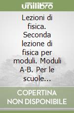 Lezioni di fisica. Seconda lezione di fisica per moduli. Moduli A-B. Per le scuole superiori. Grandezze fisiche e misure-Le forze dell'equilibrio libro