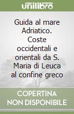 Guida al mare Adriatico. Coste occidentali e orientali da S. Maria di Leuca al confine greco libro