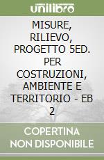 MISURE, RILIEVO, PROGETTO 5ED. PER COSTRUZIONI, AMBIENTE E TERRITORIO - EB 2 libro