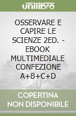 OSSERVARE E CAPIRE LE SCIENZE 2ED. - EBOOK MULTIMEDIALE CONFEZIONE A+B+C+D libro