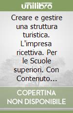 Creare e gestire una struttura turistica. L'impresa ricettiva. Per le Scuole superiori. Con Contenuto digitale (fornito elettronicamente) libro