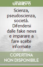 Scienza, pseudoscienza, società. Difendersi dalle fake news e imparare a fare scelte informate libro