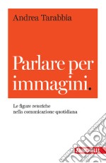 Parlare per immagini. Le figure retoriche nella comunicazione quotidiana libro