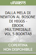 DALLA MELA DI NEWTON AL BOSONE DI HIGGS - EBOOK MULTIMEDIALE VOL  5 BOOKTAB libro