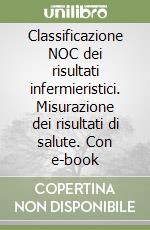 Classificazione NOC dei risultati infermieristici. Misurazione dei risultati di salute. Con e-book libro