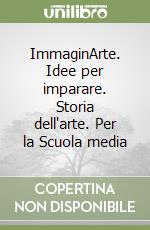 ImmaginArte. Idee per imparare. Storia dell'arte. Per la Scuola media