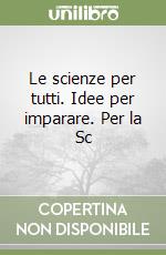 Le scienze per tutti. Idee per imparare. Per la Sc libro