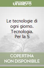 Le tecnologie di ogni giorno. Tecnologia. Per la S libro