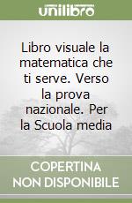 Libro visuale la matematica che ti serve. Verso la prova nazionale. Per la Scuola media libro