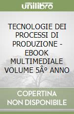 TECNOLOGIE DEI PROCESSI DI PRODUZIONE - EBOOK MULTIMEDIALE VOLUME 5Â° ANNO libro