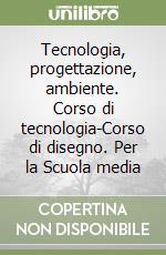 Tecnologia, progettazione, ambiente. Corso di tecnologia-Corso di disegno. Per la Scuola media