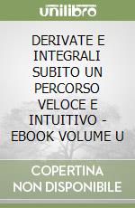 DERIVATE E INTEGRALI SUBITO UN PERCORSO VELOCE E INTUITIVO - EBOOK VOLUME U libro