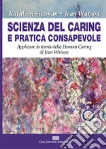 Scienza del caring e pratica consapevole. Applicare la teoria dello human caring di Jean Watson libro