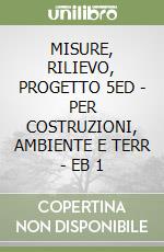 MISURE, RILIEVO, PROGETTO 5ED  - PER COSTRUZIONI, AMBIENTE E TERR  - EB 1 libro