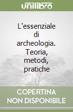 L'essenziale di archeologia. Teoria, metodi, pratiche libro