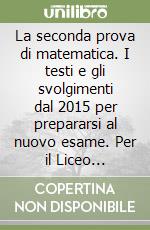 La seconda prova di matematica. I testi e gli svolgimenti dal 2015 per prepararsi al nuovo esame. Per il Liceo scientifico libro