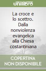 La croce e lo scettro. Dalla nonviolenza evangelica alla Chiesa costantiniana libro