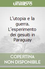 L'utopia e la guerra. L'esperimento dei gesuiti in Paraguay libro