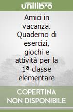 Amici in vacanza. Quaderno di esercizi, giochi e attività per la 1ª classe elementare libro